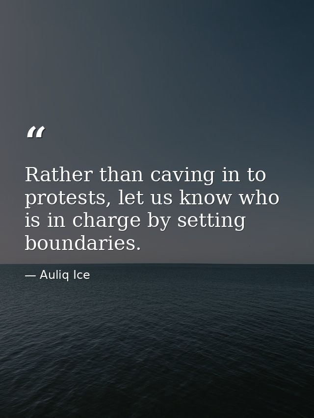 Rather than caving in to protests, let us know who is in charge by setting boundaries. — Auliq Ice