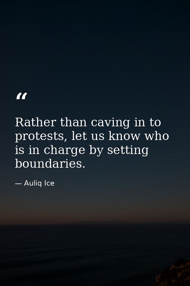 Rather than caving in to protests, let us know who is in charge by setting boundaries. — Auliq Ice