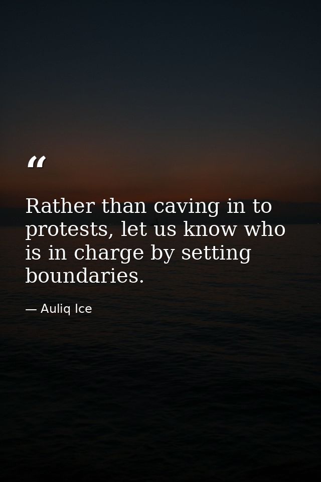 Rather than caving in to protests, let us know who is in charge by setting boundaries. — Auliq Ice