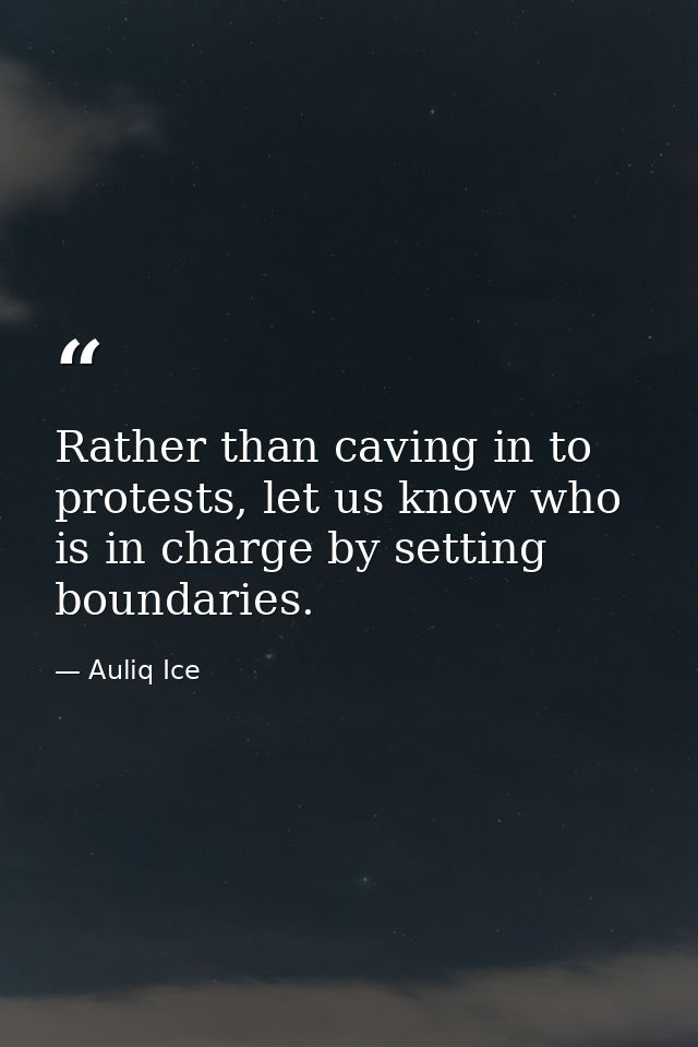 Rather than caving in to protests, let us know who is in charge by setting boundaries. — Auliq Ice
