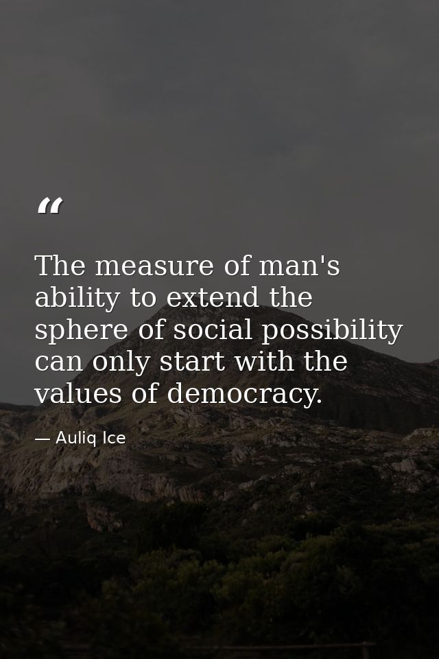 The measure of man's ability to extend the sphere of social possibility can only start with the values of democracy. — Auliq Ice