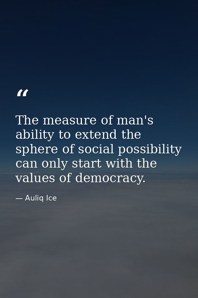 The measure of man's ability to extend the sphere of social possibility can only start with the values of democracy. — Auliq Ice