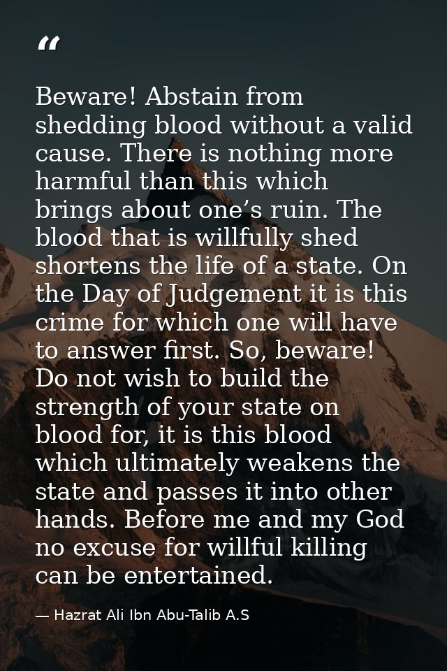 Beware! Abstain from shedding blood without a valid cause. There is nothing more harmful than this which brings about on — Hazrat Ali Ibn Abu-Talib A.S