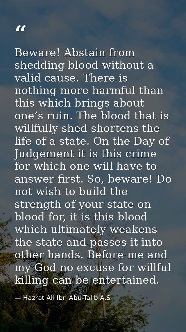 Beware! Abstain from shedding blood without a valid cause. There is nothing more harmful than this which brings about on — Hazrat Ali Ibn Abu-Talib A.S