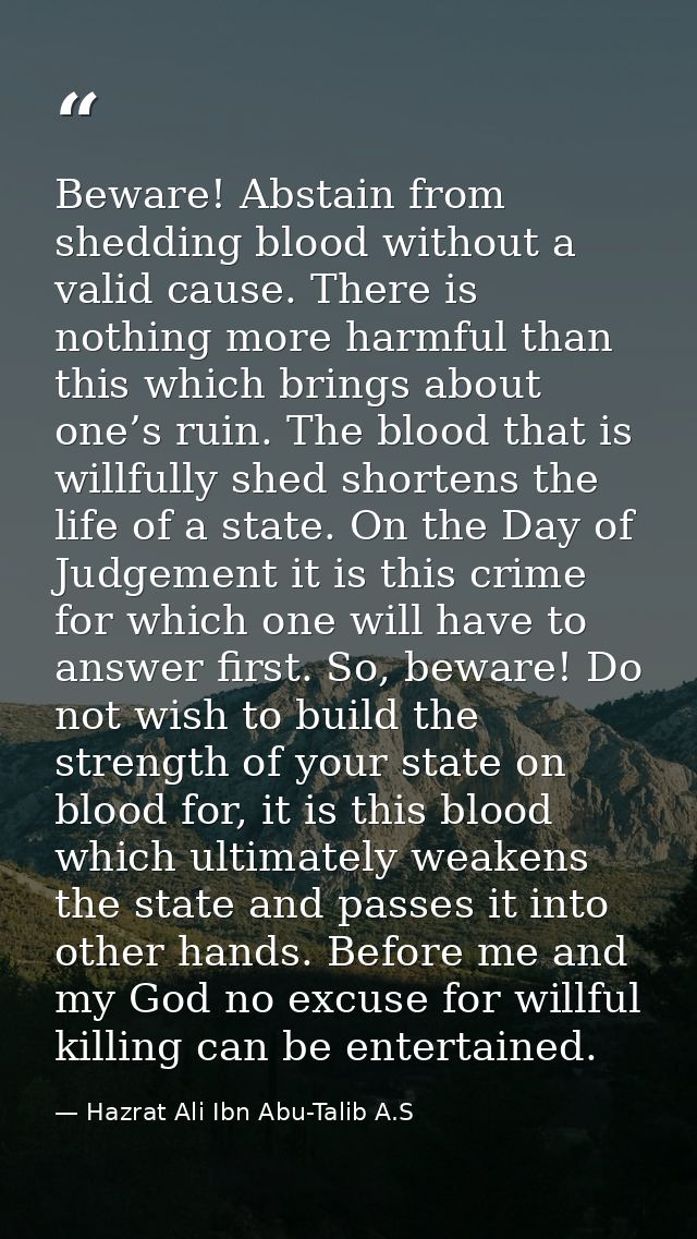 Beware! Abstain from shedding blood without a valid cause. There is nothing more harmful than this which brings about on — Hazrat Ali Ibn Abu-Talib A.S