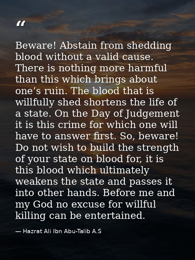 Beware! Abstain from shedding blood without a valid cause. There is nothing more harmful than this which brings about on — Hazrat Ali Ibn Abu-Talib A.S