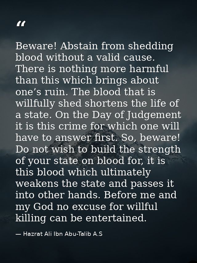 Beware! Abstain from shedding blood without a valid cause. There is nothing more harmful than this which brings about on — Hazrat Ali Ibn Abu-Talib A.S