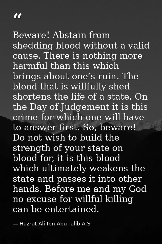 Beware! Abstain from shedding blood without a valid cause. There is nothing more harmful than this which brings about on — Hazrat Ali Ibn Abu-Talib A.S