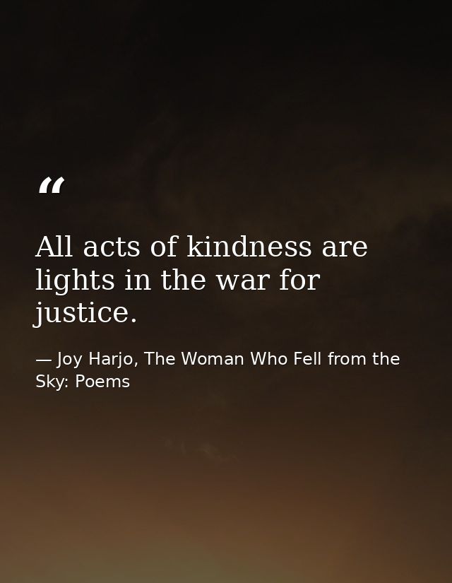 All acts of kindness are lights in the war for justice. — Joy Harjo, The Woman Who Fell from the Sky: Poems