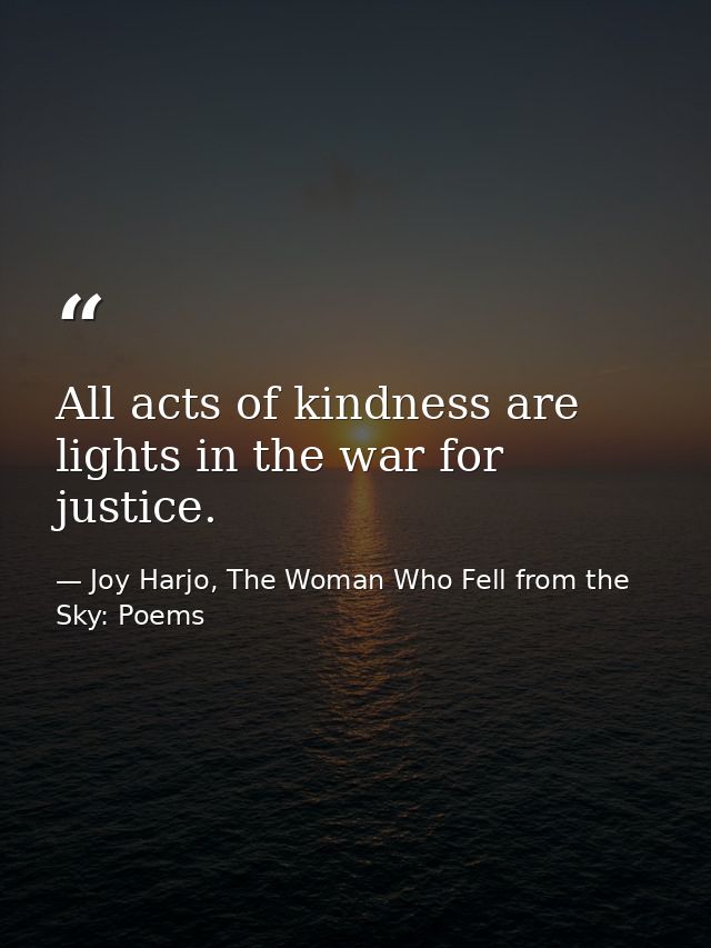 All acts of kindness are lights in the war for justice. — Joy Harjo, The Woman Who Fell from the Sky: Poems