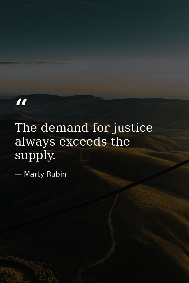 The demand for justice always exceeds the supply. — Marty Rubin