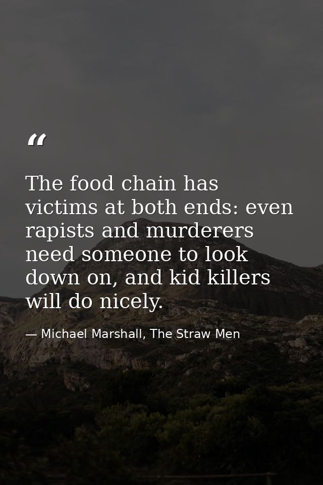 The food chain has victims at both ends: even rapists and murderers need someone to look down on, and kid killers will d — Michael Marshall, The Straw Men