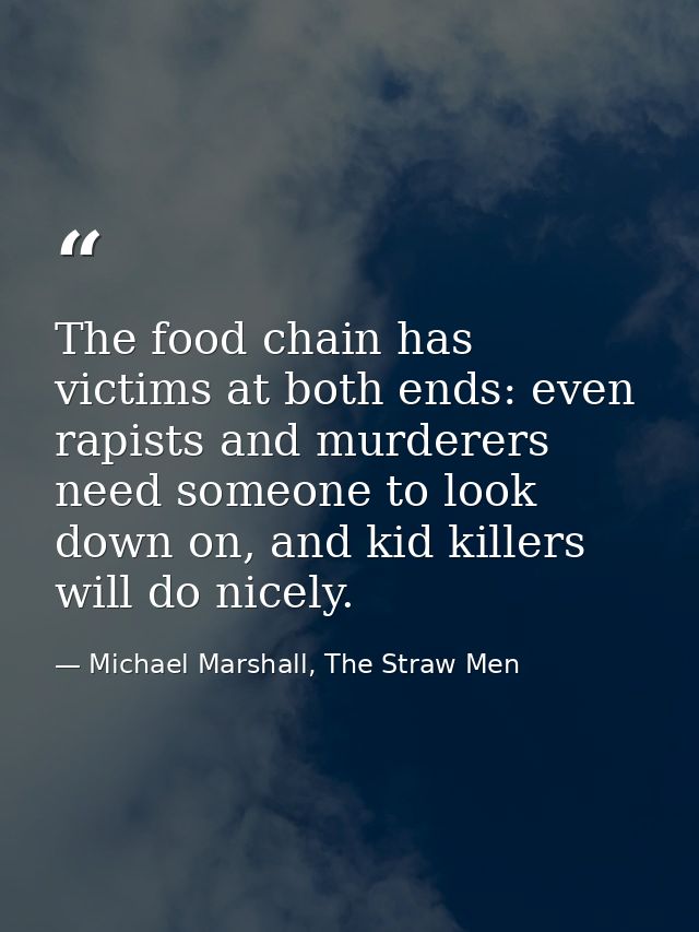 The food chain has victims at both ends: even rapists and murderers need someone to look down on, and kid killers will d — Michael Marshall, The Straw Men