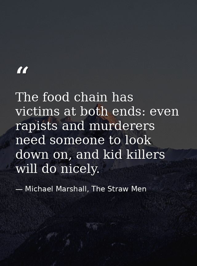 The food chain has victims at both ends: even rapists and murderers need someone to look down on, and kid killers will d — Michael Marshall, The Straw Men