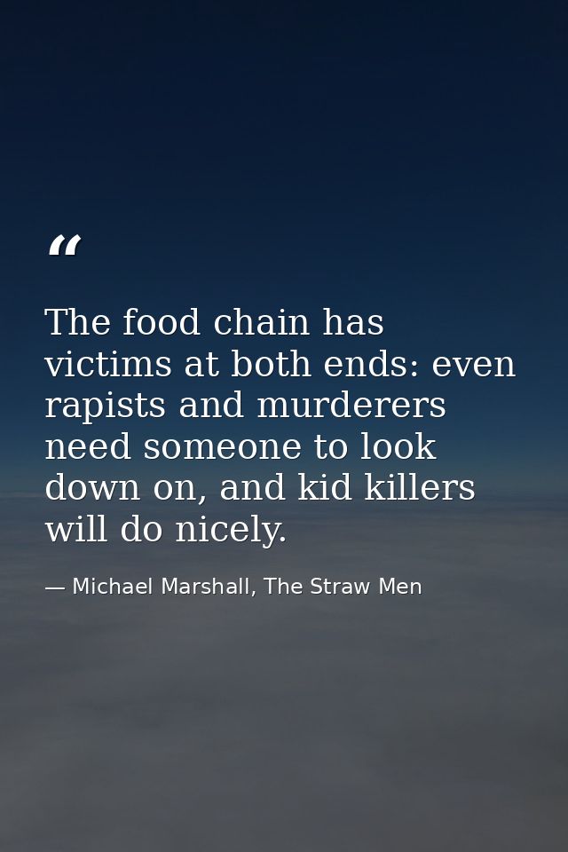 The food chain has victims at both ends: even rapists and murderers need someone to look down on, and kid killers will d — Michael Marshall, The Straw Men