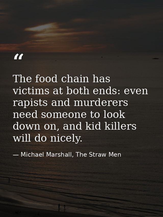 The food chain has victims at both ends: even rapists and murderers need someone to look down on, and kid killers will d — Michael Marshall, The Straw Men