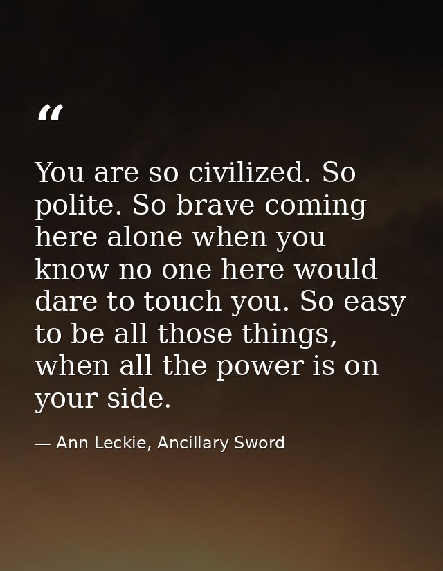 You are so civilized. So polite. So brave coming here alone when you know no one here would dare to touch you. So easy t — Ann Leckie, Ancillary Sword