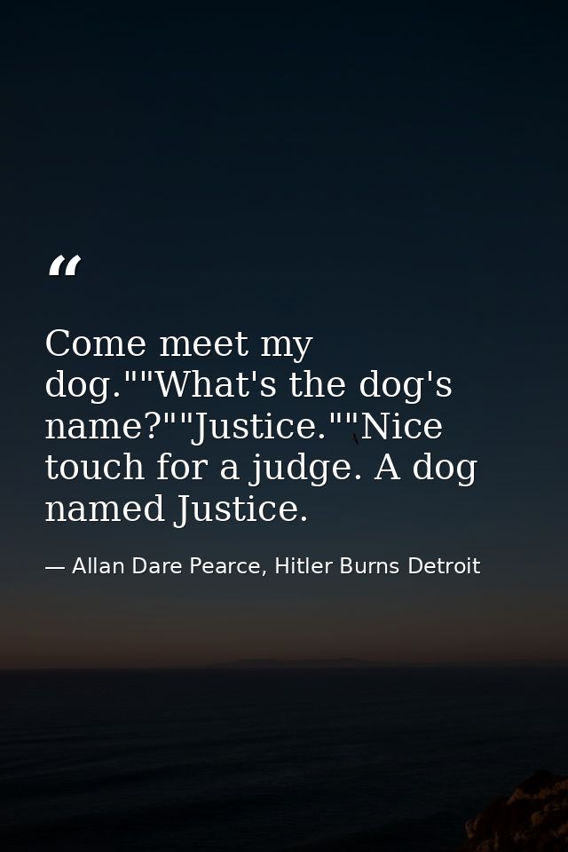 Come meet my dog.""What's the dog's name?""Justice.""Nice touch for a judge. A dog named Justice. — Allan Dare Pearce, Hitler Burns Detroit