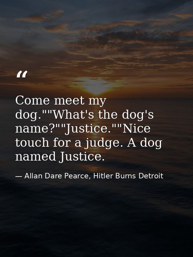 Come meet my dog.""What's the dog's name?""Justice.""Nice touch for a judge. A dog named Justice. — Allan Dare Pearce, Hitler Burns Detroit