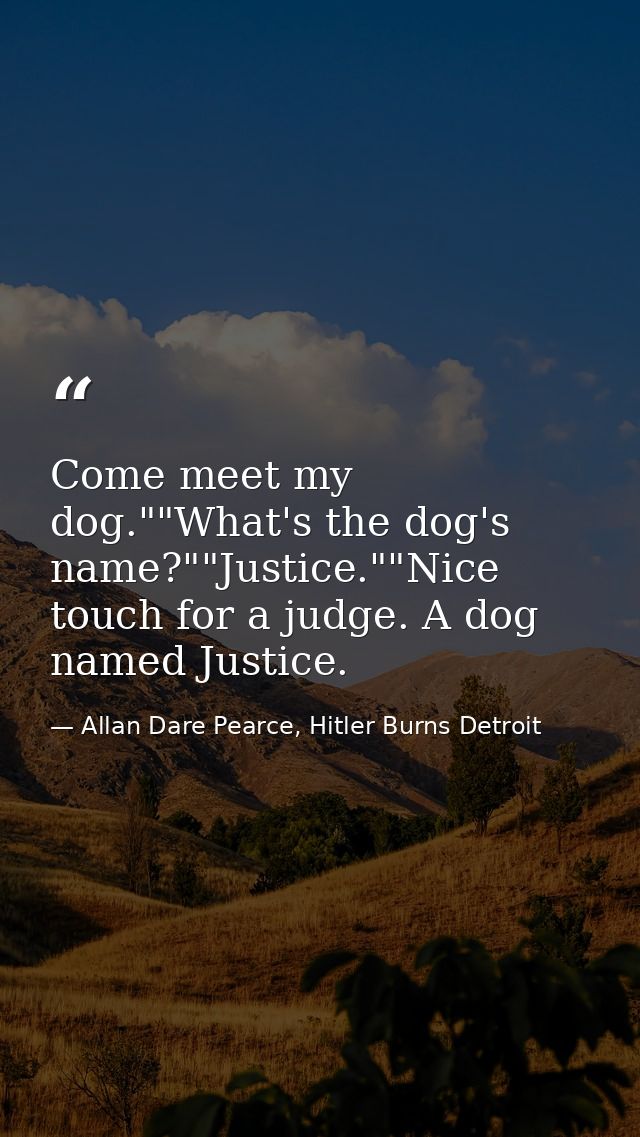 Come meet my dog.""What's the dog's name?""Justice.""Nice touch for a judge. A dog named Justice. — Allan Dare Pearce, Hitler Burns Detroit