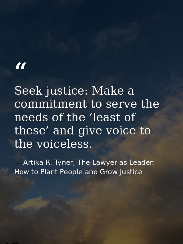 Seek justice: Make a commitment to serve the needs of the ‘least of these’ and give voice to the voiceless. — Artika R. Tyner, The Lawyer as Leader: How to Plant People and Grow Justice