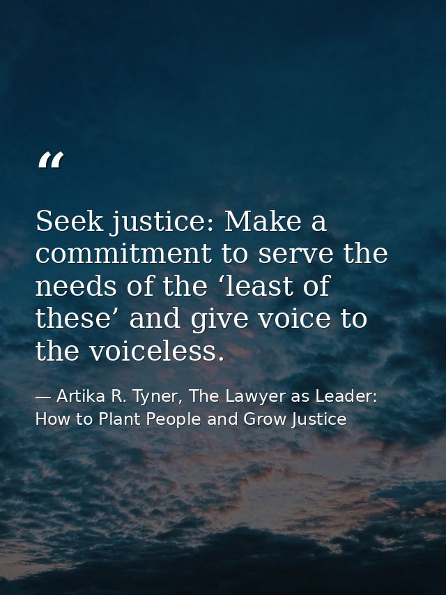 Seek justice: Make a commitment to serve the needs of the ‘least of these’ and give voice to the voiceless. — Artika R. Tyner, The Lawyer as Leader: How to Plant People and Grow Justice