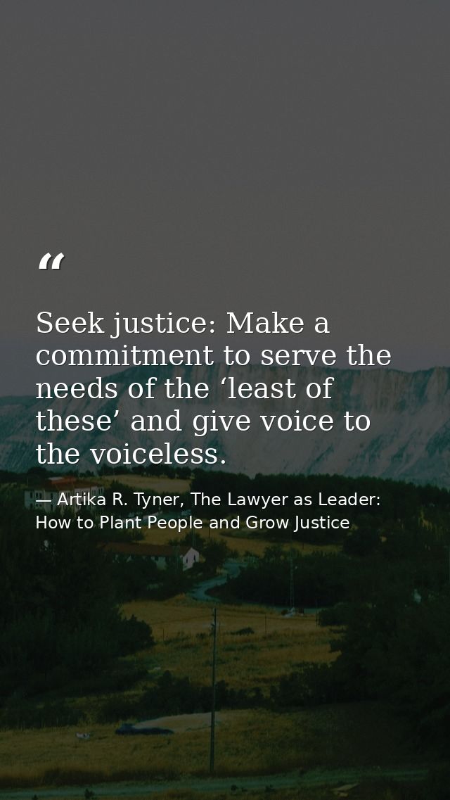 Seek justice: Make a commitment to serve the needs of the ‘least of these’ and give voice to the voiceless. — Artika R. Tyner, The Lawyer as Leader: How to Plant People and Grow Justice