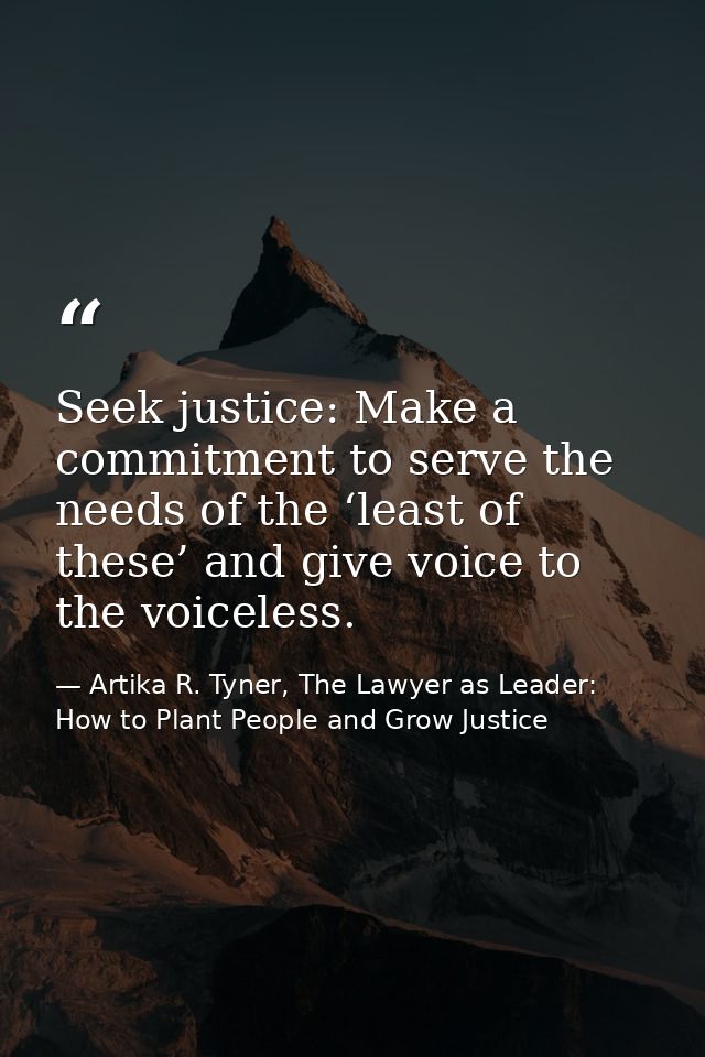Seek justice: Make a commitment to serve the needs of the ‘least of these’ and give voice to the voiceless. — Artika R. Tyner, The Lawyer as Leader: How to Plant People and Grow Justice