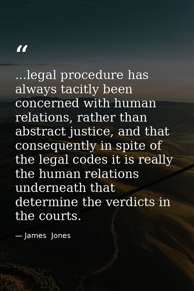...legal procedure has always tacitly been concerned with human relations, rather than abstract justice, and that conseq — James  Jones