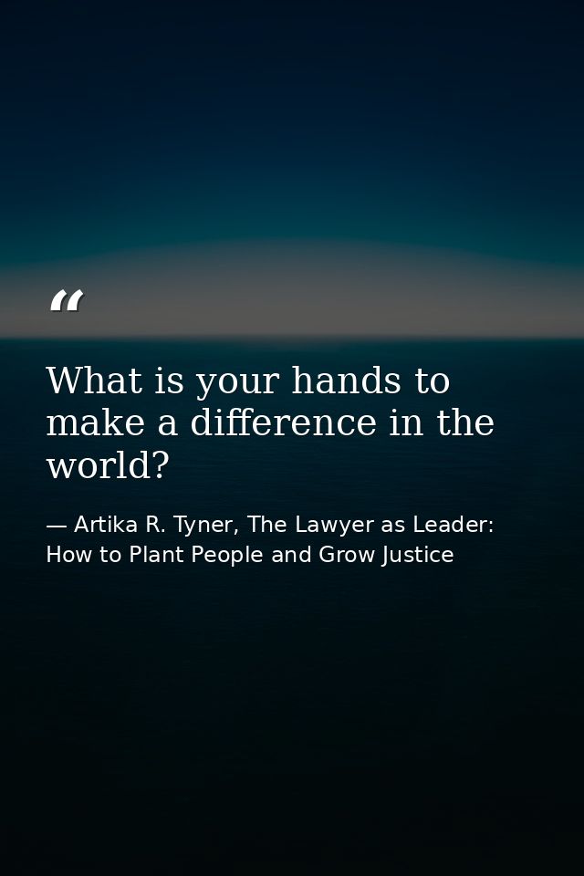 What is your hands to make a difference in the world? — Artika R. Tyner, The Lawyer as Leader: How to Plant People and Grow Justice