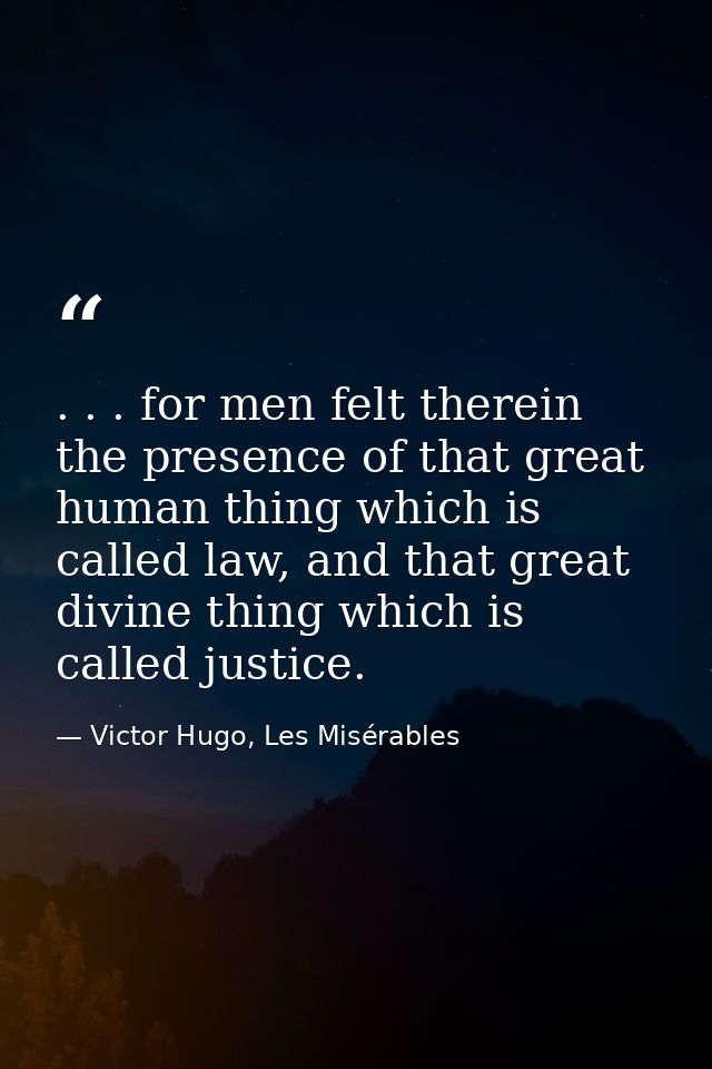 . . . for men felt therein the presence of that great human thing which is called law, and that great divine thing which — Victor Hugo, Les Misérables