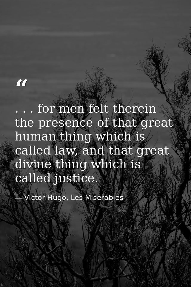 . . . for men felt therein the presence of that great human thing which is called law, and that great divine thing which — Victor Hugo, Les Misérables