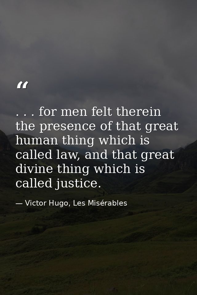 . . . for men felt therein the presence of that great human thing which is called law, and that great divine thing which — Victor Hugo, Les Misérables