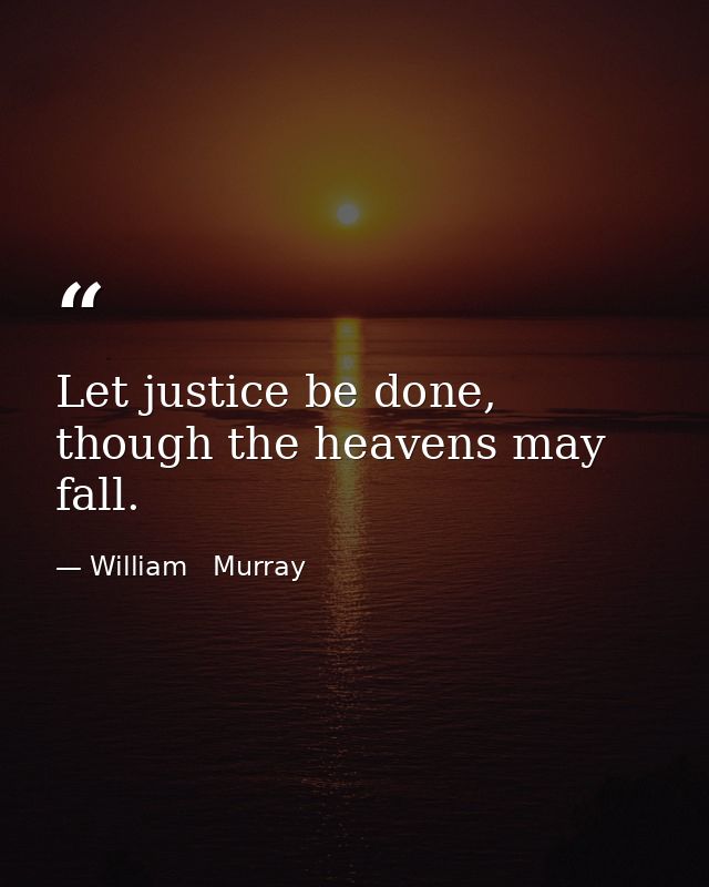 Let justice be done, though the heavens may fall. — William   Murray