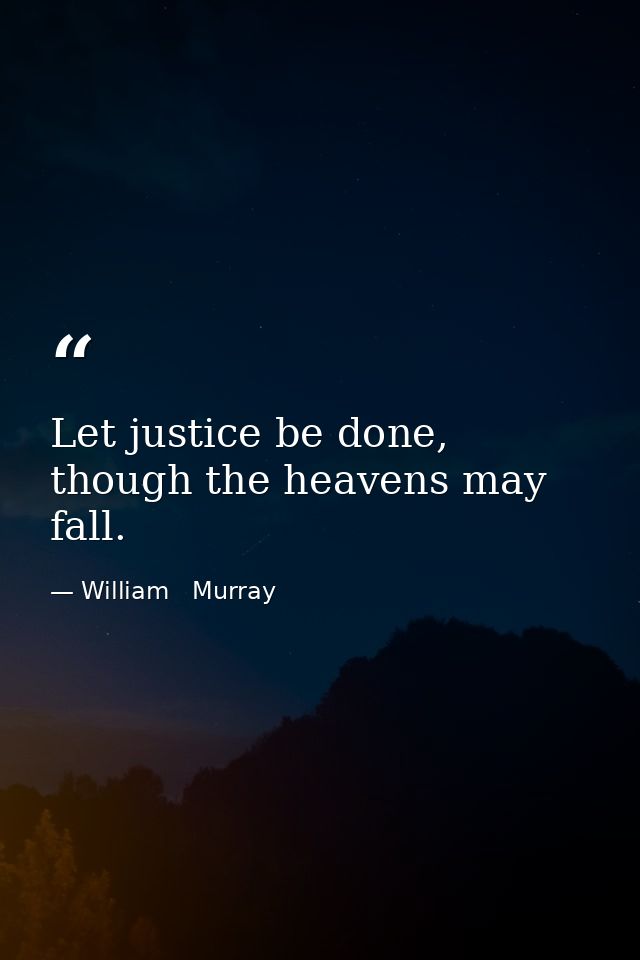 Let justice be done, though the heavens may fall. — William   Murray