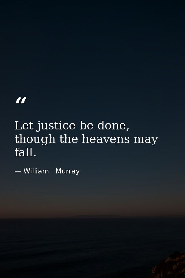 Let justice be done, though the heavens may fall. — William   Murray