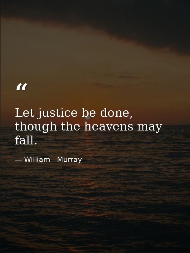Let justice be done, though the heavens may fall. — William   Murray