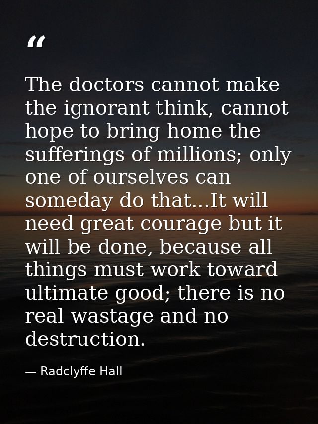 The doctors cannot make the ignorant think, cannot hope to bring home the sufferings of millions; only one of ourselves  — Radclyffe Hall