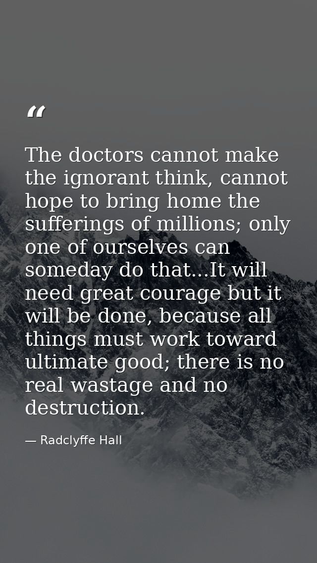 The doctors cannot make the ignorant think, cannot hope to bring home the sufferings of millions; only one of ourselves  — Radclyffe Hall