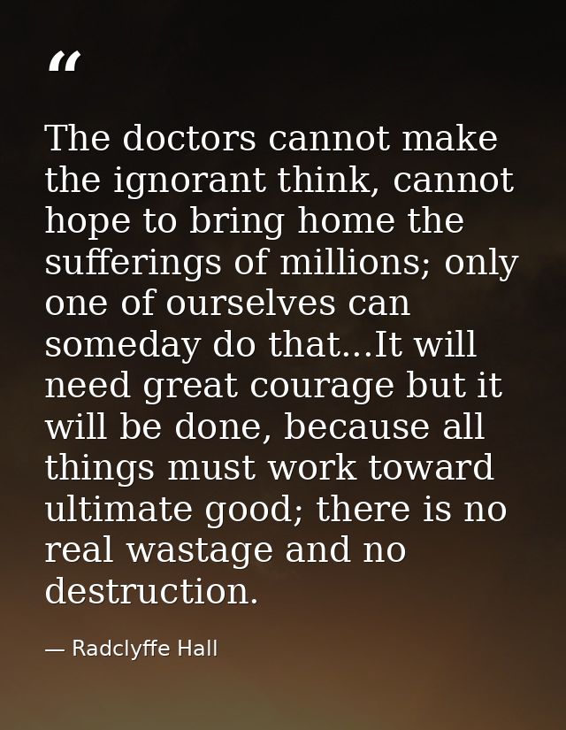 The doctors cannot make the ignorant think, cannot hope to bring home the sufferings of millions; only one of ourselves  — Radclyffe Hall