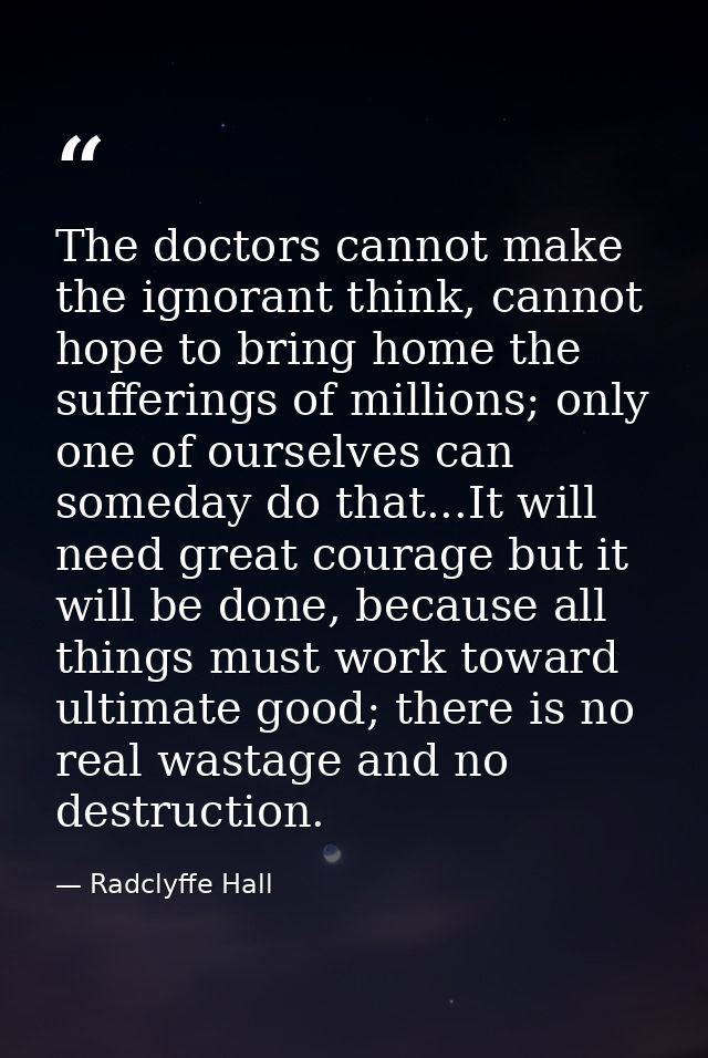 The doctors cannot make the ignorant think, cannot hope to bring home the sufferings of millions; only one of ourselves  — Radclyffe Hall