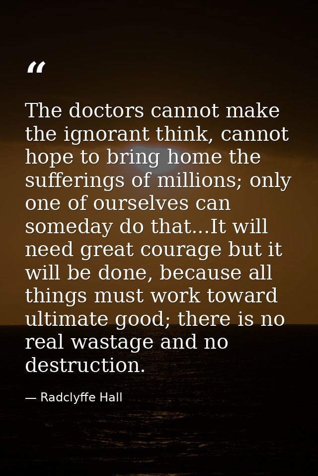The doctors cannot make the ignorant think, cannot hope to bring home the sufferings of millions; only one of ourselves  — Radclyffe Hall
