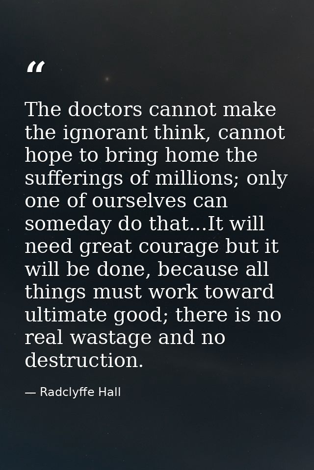 The doctors cannot make the ignorant think, cannot hope to bring home the sufferings of millions; only one of ourselves  — Radclyffe Hall