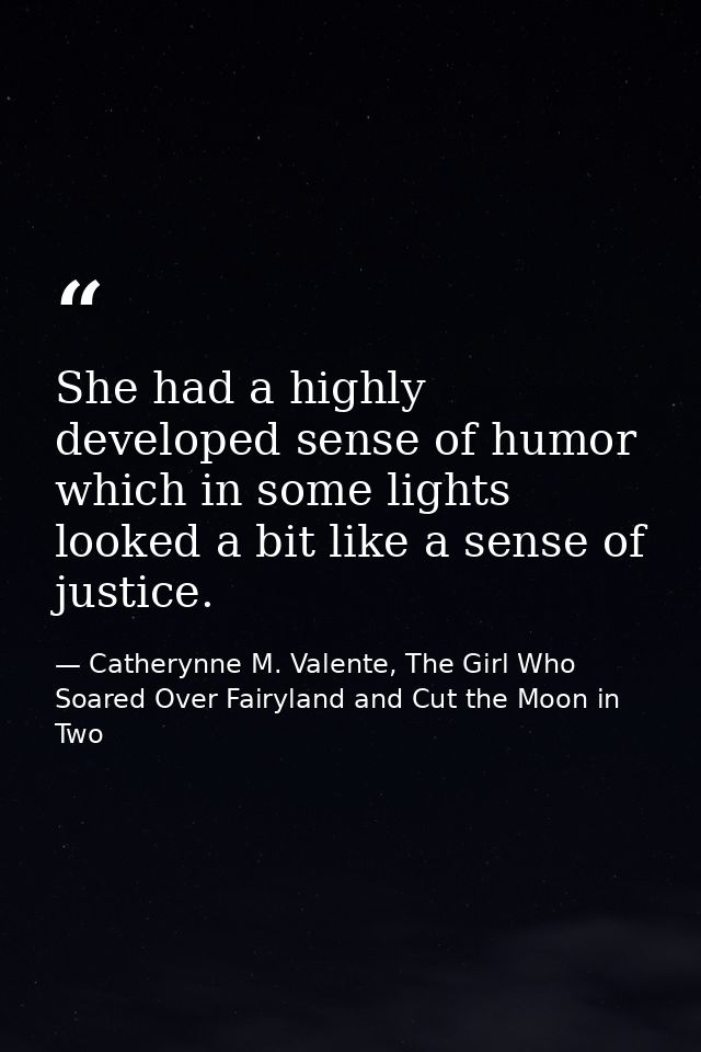 She had a highly developed sense of humor which in some lights looked a bit like a sense of justice. — Catherynne M. Valente, The Girl Who Soared Over Fairyland and Cut the Moon in Two
