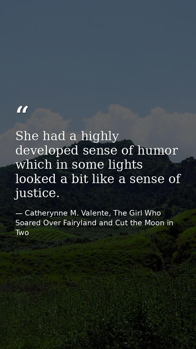 She had a highly developed sense of humor which in some lights looked a bit like a sense of justice. — Catherynne M. Valente, The Girl Who Soared Over Fairyland and Cut the Moon in Two