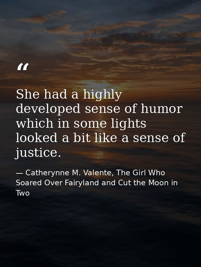 She had a highly developed sense of humor which in some lights looked a bit like a sense of justice. — Catherynne M. Valente, The Girl Who Soared Over Fairyland and Cut the Moon in Two