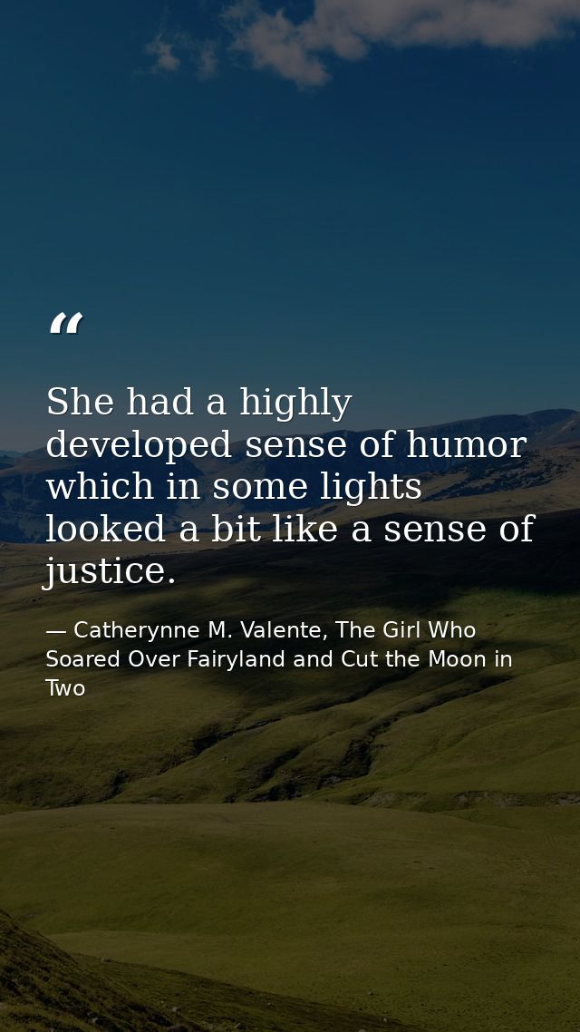 She had a highly developed sense of humor which in some lights looked a bit like a sense of justice. — Catherynne M. Valente, The Girl Who Soared Over Fairyland and Cut the Moon in Two