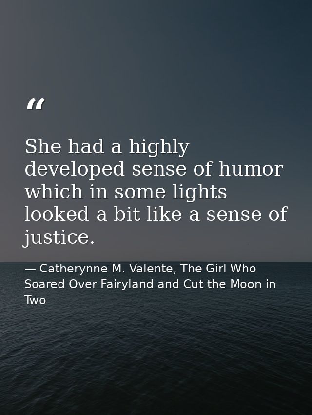 She had a highly developed sense of humor which in some lights looked a bit like a sense of justice. — Catherynne M. Valente, The Girl Who Soared Over Fairyland and Cut the Moon in Two