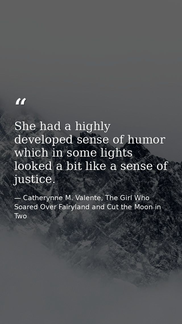 She had a highly developed sense of humor which in some lights looked a bit like a sense of justice. — Catherynne M. Valente, The Girl Who Soared Over Fairyland and Cut the Moon in Two