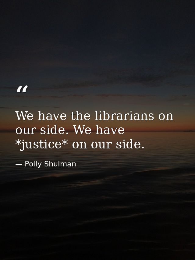 We have the librarians on our side. We have *justice* on our side. — Polly Shulman
